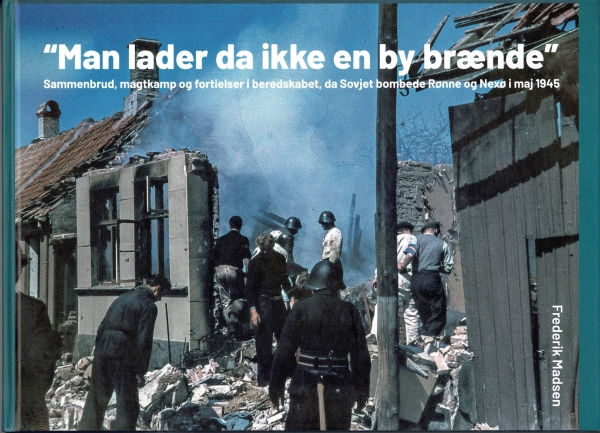 Man Lader Da Ikke En By Brænde - Sammenbrud, Magtkamp Og Fortielser I Beredskabet, Da Sovjet Bombede Rønne Og Nexø I Maj 1945 | Frederik Madsen